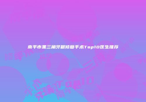 南平市黑三角牙龈修复手术Top10医生推荐
