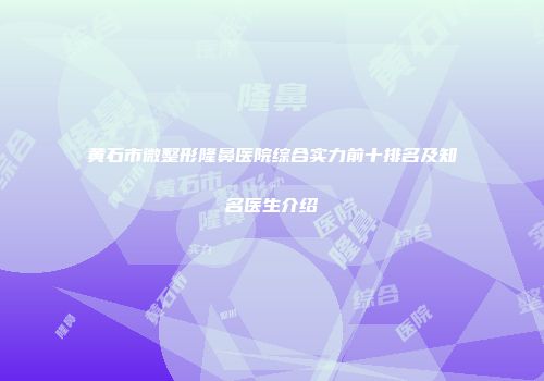 黄石市微整形隆鼻医院综合实力前十排名及知名医生介绍