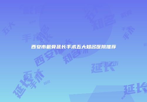 西安市截骨延长手术五大知名医院推荐