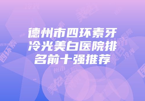 德州市四环素牙冷光美白医院排名前十强推荐