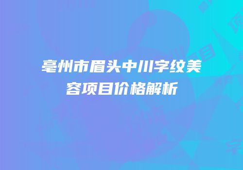 亳州市眉头中川字纹美容项目价格解析