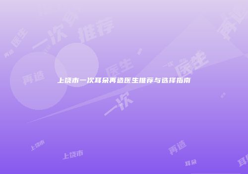上饶市一次耳朵再造医生推荐与选择指南