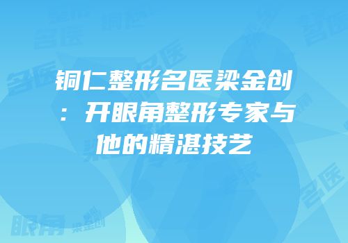 铜仁整形名医梁金创：开眼角整形专家与他的精湛技艺