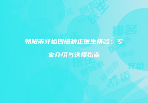 朝阳市牙齿凹槽矫正医生排名：专家介绍与选择指南