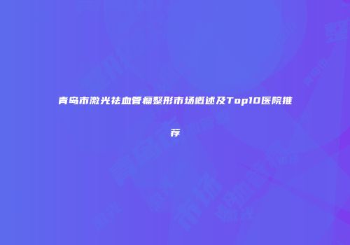 青岛市激光祛血管瘤整形市场概述及Top10医院推荐