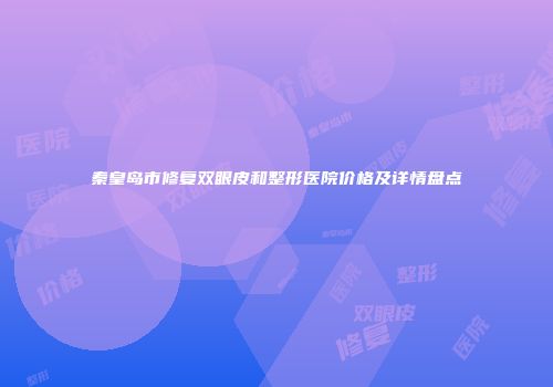 秦皇岛市修复双眼皮和整形医院价格及详情盘点