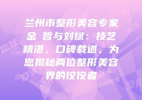 兰州市整形美容专家金瑄哲与刘斌：技艺精湛，口碑载道，为您揭秘两位整形美容界的佼佼者