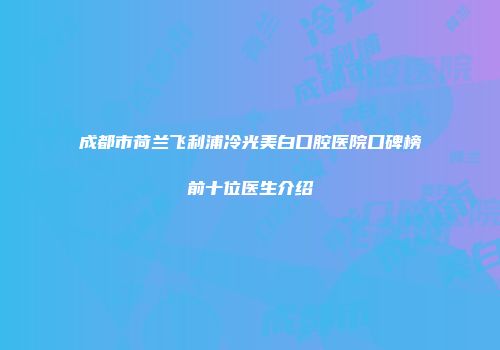 成都市荷兰飞利浦冷光美白口腔医院口碑榜前十位医生介绍