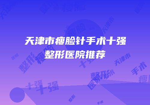 天津市瘦脸针手术十强整形医院推荐