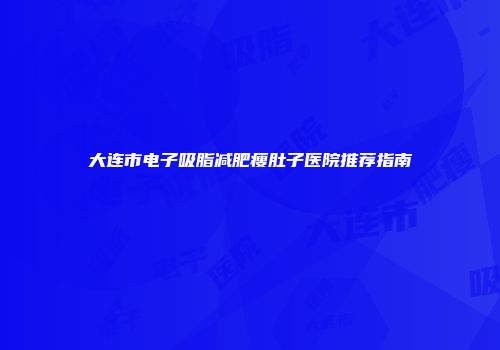 大连市电子吸脂减肥瘦肚子医院推荐指南