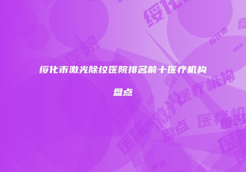 绥化市激光除纹医院排名前十医疗机构盘点