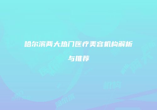 哈尔滨两大热门医疗美容机构解析与推荐