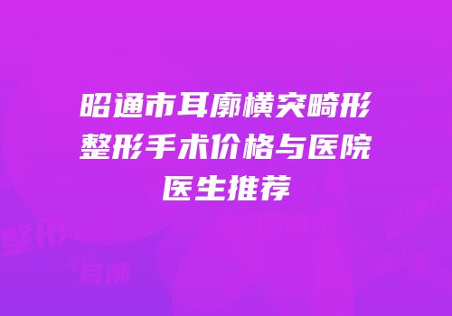 昭通市耳廓横突畸形整形手术价格与医院医生推荐