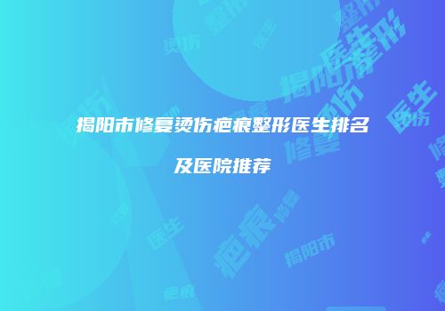 揭阳市修复烫伤疤痕整形医生排名及医院推荐