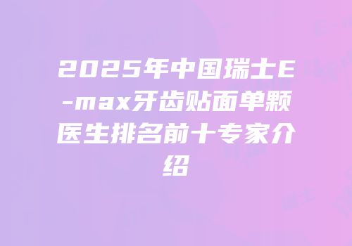2025年中国瑞士E-max牙齿贴面单颗医生排名前十专家介绍