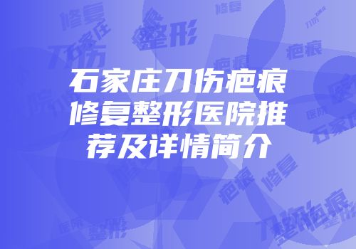 石家庄刀伤疤痕修复整形医院推荐及详情简介