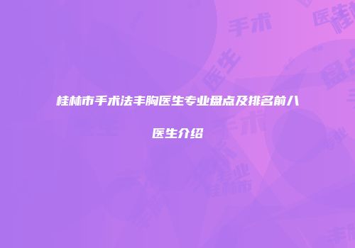 桂林市手术法丰胸医生专业盘点及排名前八医生介绍