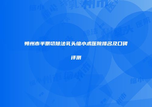 朔州市半侧切除法乳头缩小术医院排名及口碑评测