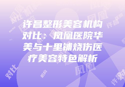 许昌整形美容机构对比：凤凰医院华美与十里铺烧伤医疗美容特色解析