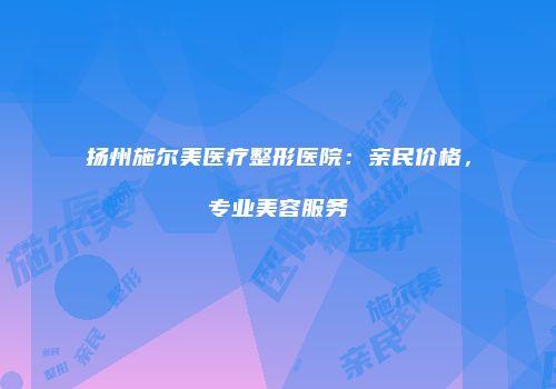 扬州施尔美医疗整形医院：亲民价格，专业美容服务