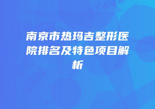 南京市热玛吉整形医院排名及特色项目解析
