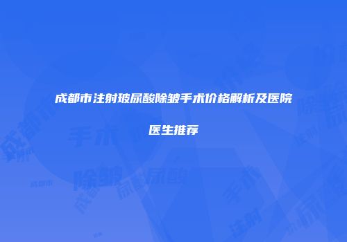成都市注射玻尿酸除皱手术价格解析及医院医生推荐