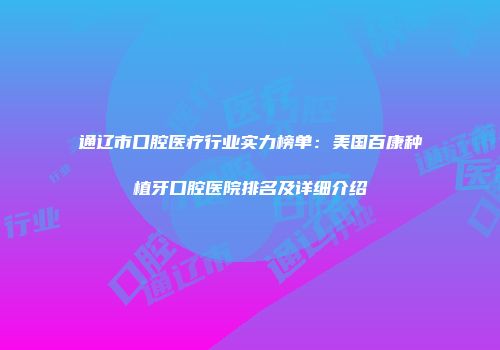 通辽市口腔医疗行业实力榜单：美国百康种植牙口腔医院排名及详细介绍