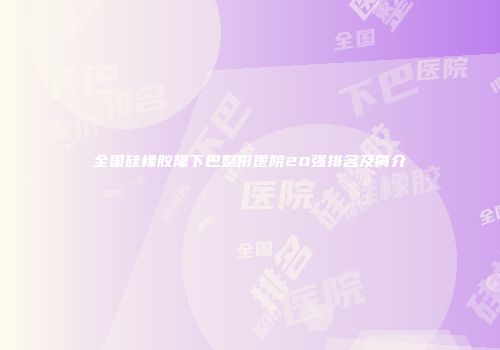 全国硅橡胶隆下巴整形医院20强排名及简介