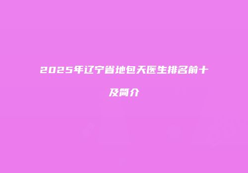 2025年辽宁省地包天医生排名前十及简介
