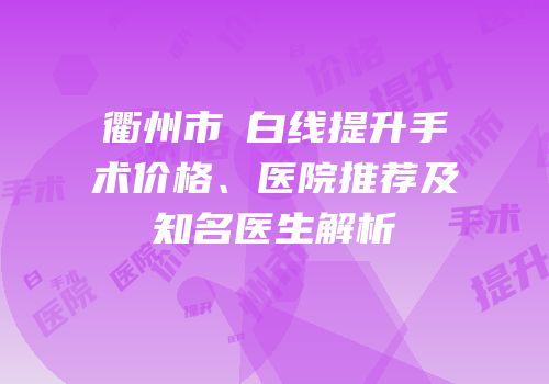 衢州市疍白线提升手术价格、医院推荐及知名医生解析