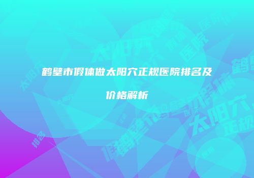 鹤壁市假体做太阳穴正规医院排名及价格解析