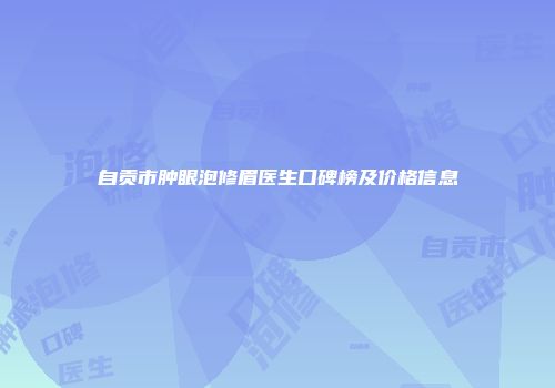 自贡市肿眼泡修眉医生口碑榜及价格信息