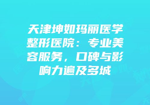 天津坤如玛丽医学整形医院：专业美容服务，口碑与影响力遍及多城
