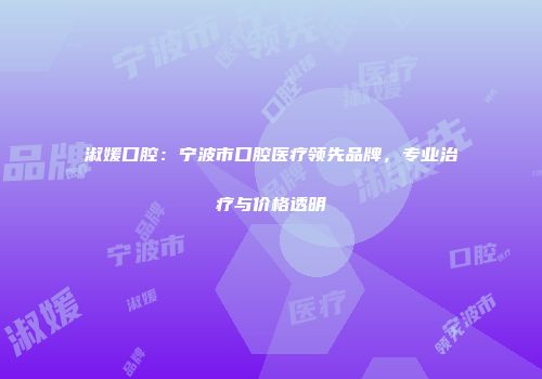 淑媛口腔：宁波市口腔医疗领先品牌，专业治疗与价格透明