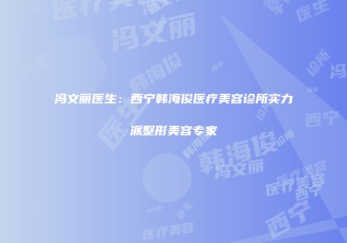 冯文丽医生：西宁韩海俊医疗美容诊所实力派整形美容专家