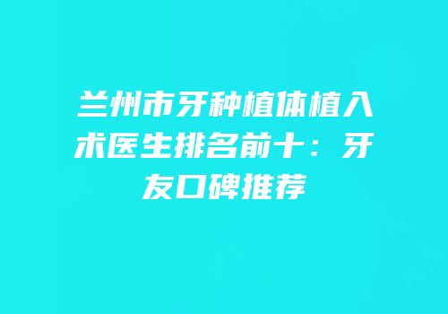 兰州市牙种植体植入术医生排名前十：牙友口碑推荐