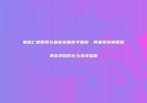 娄底仁爱医院与娄底京都医学整形：两家医院的整形美容项目对比与选择指南