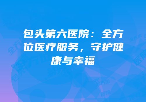包头第六医院：全方位医疗服务，守护健康与幸福