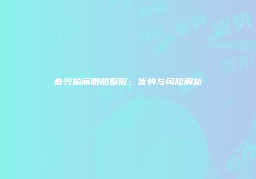 泰兴柏丽眼部整形：优势与风险解析