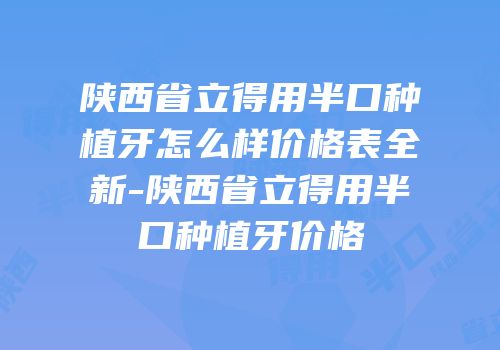 陕西省立得用半口种植牙怎么样价格表全新-陕西省立得用半口种植牙价格