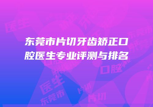 东莞市片切牙齿矫正口腔医生专业评测与排名
