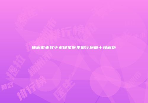 株洲市美容手术提拉医生排行榜前十强解析