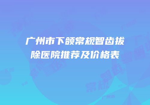 广州市下颌常规智齿拔除医院推荐及价格表