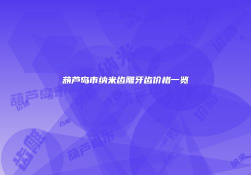 葫芦岛市纳米齿雕牙齿价格一览