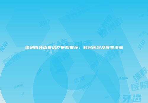 徐州市牙齿痛治疗医院推荐：知名医院及医生详解