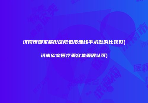 济南市哪家整形医院包皮埋线手术做的比较好(济南欣奕医疗美容集美很认可)