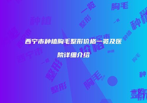 西宁市种植胸毛整形价格一览及医院详细介绍