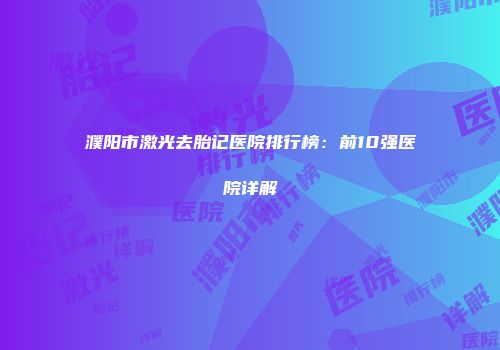 濮阳市激光去胎记医院排行榜：前10强医院详解