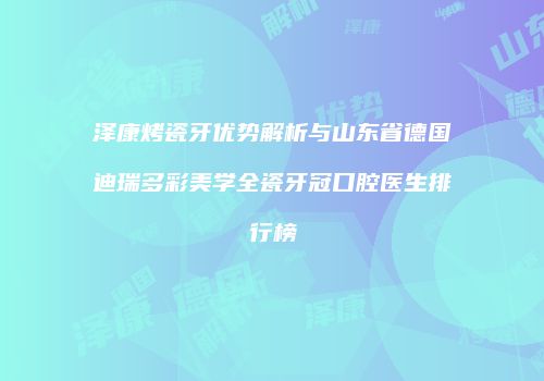 泽康烤瓷牙优势解析与山东省德国迪瑞多彩美学全瓷牙冠口腔医生排行榜