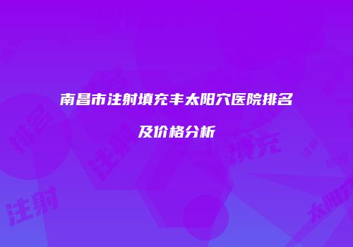 南昌市注射填充丰太阳穴医院排名及价格分析